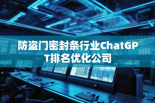 防盜門密封條行業(yè)ChatGPT排名優(yōu)化公司
