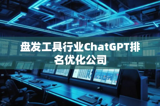 盤(pán)發(fā)工具行業(yè)ChatGPT排名優(yōu)化公司