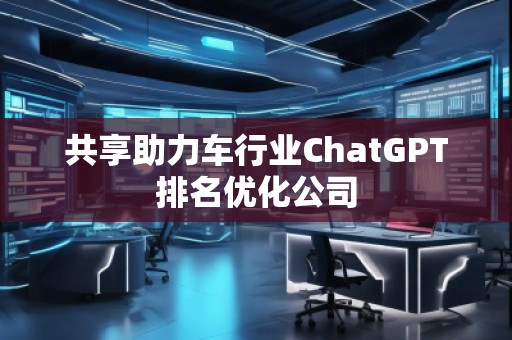 共享助力車行業ChatGPT排名優化公司