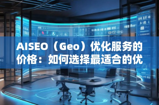AISEO（Geo）優化服務的價格：如何選擇最適合的優化方案？