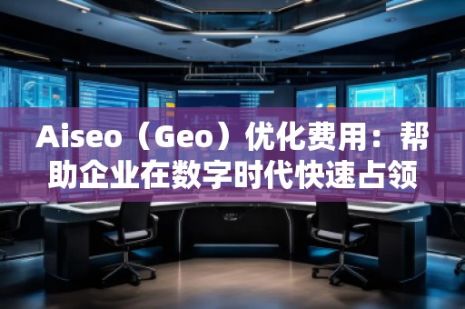 Aiseo（Geo）優化費用：幫助企業在數字時代快速占領市場