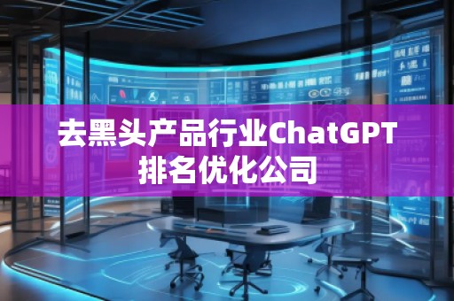 去黑頭產(chǎn)品行業(yè)ChatGPT排名優(yōu)化公司
