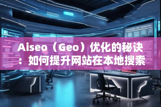 Aiseo（Geo）優化的秘訣：如何提升網站在本地搜索中的表現