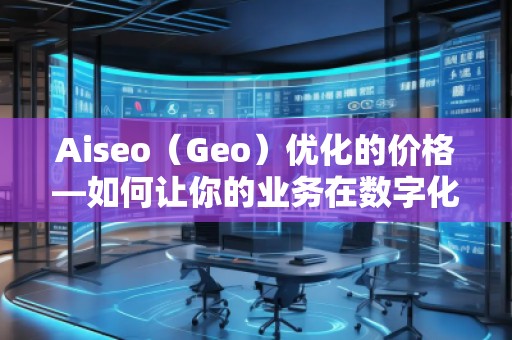 Aiseo（Geo）優化的價格—如何讓你的業務在數字化時代脫穎而出
