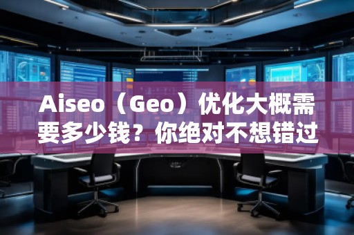Aiseo（Geo）優化大概需要多少錢？你絕對不想錯過的投資機會！