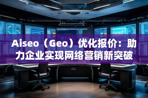 Aiseo(Geo)優化報價:助力企業實現網絡營銷新突破 Aiseo(Geo)優化報價:助力企業實現網絡營銷新突破