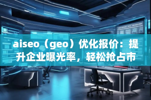 aiseo（geo）優化報價：提升企業曝光率，輕松搶占市場先機！