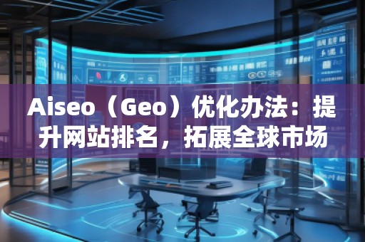 Aiseo（Geo）優化辦法：提升網站排名，拓展全球市場