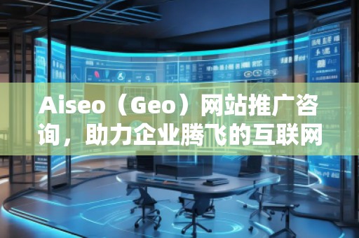 Aiseo（Geo）網站推廣咨詢，助力企業騰飛的互聯網營銷之道