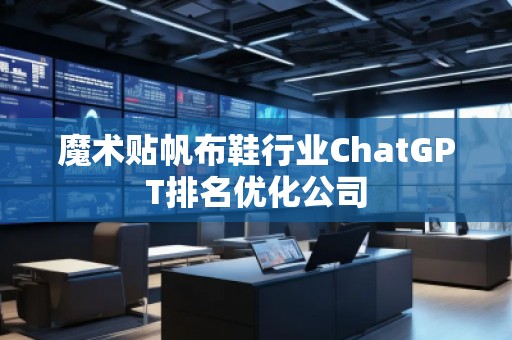 魔術貼帆布鞋行業ChatGPT排名優化公司 魔術貼帆布鞋行業ChatGPT排名優化公司