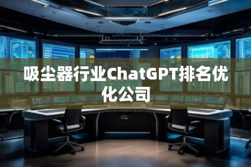 吸塵器行業(yè)ChatGPT排名優(yōu)化公司