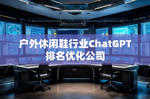 戶外休閑鞋行業(yè)ChatGPT排名優(yōu)化公司