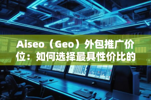 Aiseo（Geo）外包推廣價位：如何選擇最具性價比的SEO外包服務？