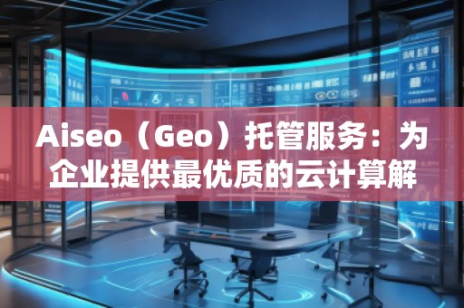 Aiseo（Geo）托管服務(wù)：為企業(yè)提供最優(yōu)質(zhì)的云計算解決方案