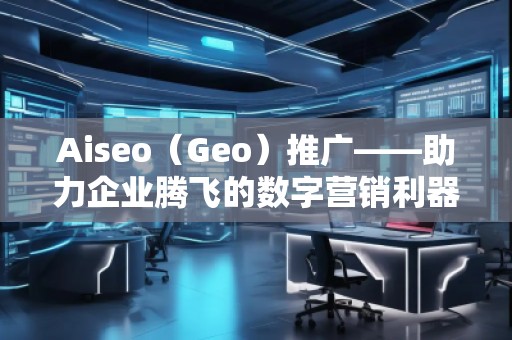 Aiseo（Geo）推廣——助力企業騰飛的數字營銷利器