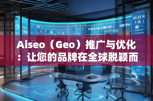 Aiseo（Geo）推廣與優化：讓您的品牌在全球脫穎而出