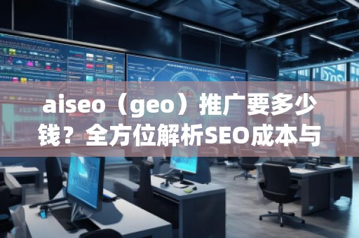 aiseo（geo）推廣要多少錢？全方位解析SEO成本與價值