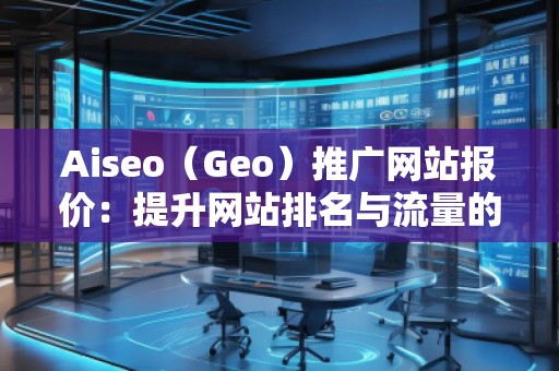 Aiseo（Geo）推廣網(wǎng)站報價：提升網(wǎng)站排名與流量的選擇