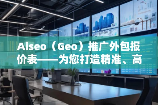 Aiseo（Geo）推廣外包報價表——為您打造精準(zhǔn)、高效的網(wǎng)絡(luò)推廣方案