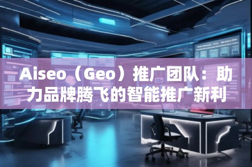 Aiseo（Geo）推廣團隊：助力品牌騰飛的智能推廣新利器