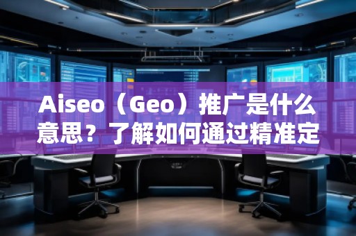 Aiseo（Geo）推廣是什么意思？了解如何通過精準(zhǔn)定位提升品牌曝光與轉(zhuǎn)化率