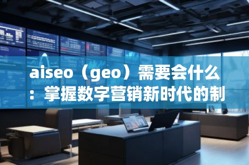 aiseo（geo）需要會什么：掌握數字營銷新時代的制勝法寶