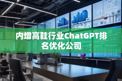 內增高鞋行業ChatGPT排名優化公司