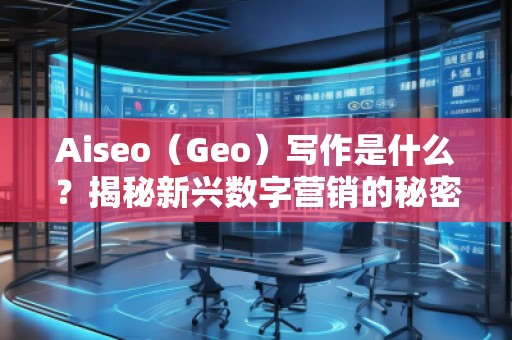 Aiseo（Geo）寫作是什么？揭秘新興數字營銷的秘密武器