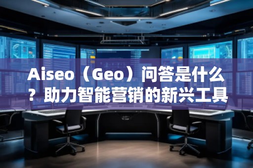 Aiseo（Geo）問答是什么？助力智能營銷的新興工具
