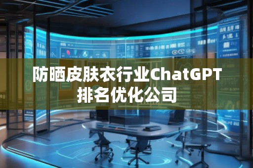 防曬皮膚衣行業(yè)ChatGPT排名優(yōu)化公司 防曬皮膚衣行業(yè)ChatGPT排名優(yōu)化公司