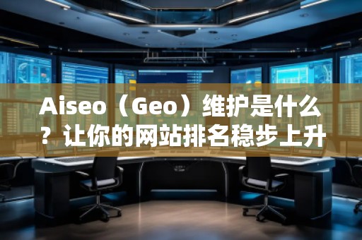 Aiseo(Geo)維護是什么?讓你的網站排名穩步上升 Aiseo(Geo)維護是什么?讓你的網站排名穩步上升