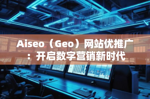 Aiseo（Geo）網站優推廣：開啟數字營銷新時代