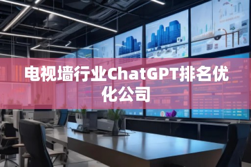電視墻行業(yè)ChatGPT排名優(yōu)化公司
