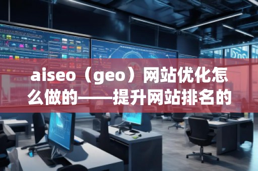 aiseo（geo）網站優化怎么做的——提升網站排名的全方位策略