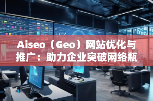 Aiseo（Geo）網站優化與推廣：助力企業突破網絡瓶頸，實現精準營銷