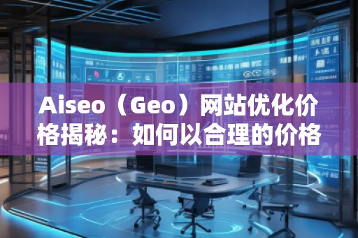Aiseo（Geo）網(wǎng)站優(yōu)化價格揭秘：如何以合理的價格獲得卓越的SEO效果