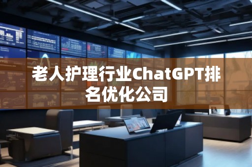 老人護理行業(yè)ChatGPT排名優(yōu)化公司