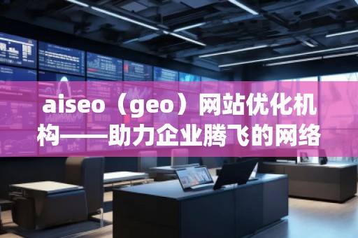 aiseo（geo）網(wǎng)站優(yōu)化機(jī)構(gòu)——助力企業(yè)騰飛的網(wǎng)絡(luò)營(yíng)銷利器
