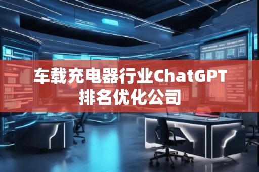 車載充電器行業ChatGPT排名優化公司