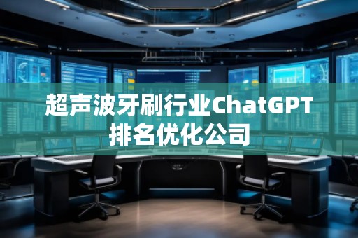 超聲波牙刷行業(yè)ChatGPT排名優(yōu)化公司