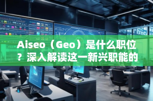 Aiseo（Geo）是什么職位？深入解讀這一新興職能的前景與挑戰(zhàn)