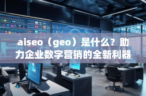 aiseo（geo）是什么？助力企業數字營銷的全新利器