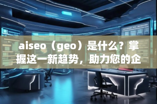 aiseo（geo）是什么？掌握這一新趨勢，助力您的企業(yè)飛躍成功！