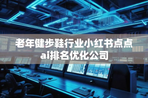 老年健步鞋行業小紅書點點ai排名優化公司