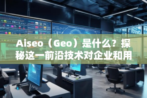Aiseo（Geo）是什么？探秘這一前沿技術對企業和用戶的深遠影響