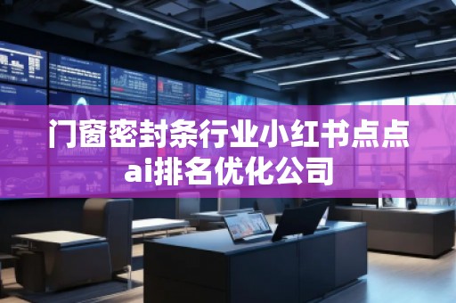 門窗密封條行業(yè)小紅書(shū)點(diǎn)點(diǎn)ai排名優(yōu)化公司