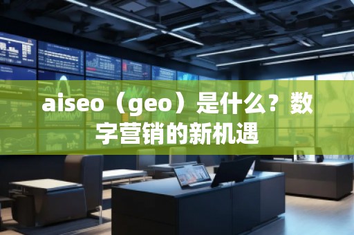 aiseo（geo）是什么？數(shù)字營銷的新機遇