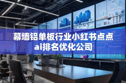 幕墻鋁單板行業小紅書點點ai排名優化公司