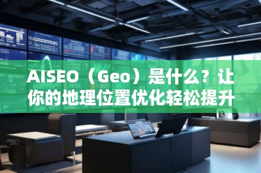AISEO（Geo）是什么？讓你的地理位置優(yōu)化輕松提升搜索排名！