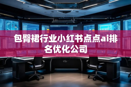 包臀裙行業(yè)小紅書點(diǎn)點(diǎn)ai排名優(yōu)化公司